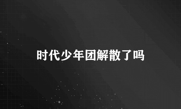 时代少年团解散了吗