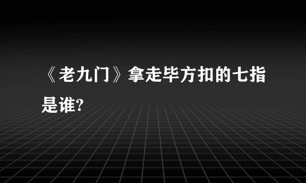 《老九门》拿走毕方扣的七指是谁?
