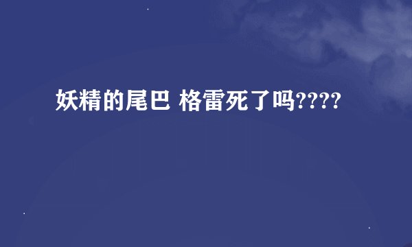 妖精的尾巴 格雷死了吗????