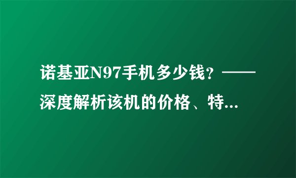 诺基亚N97手机多少钱？——深度解析该机的价格、特点与优缺点