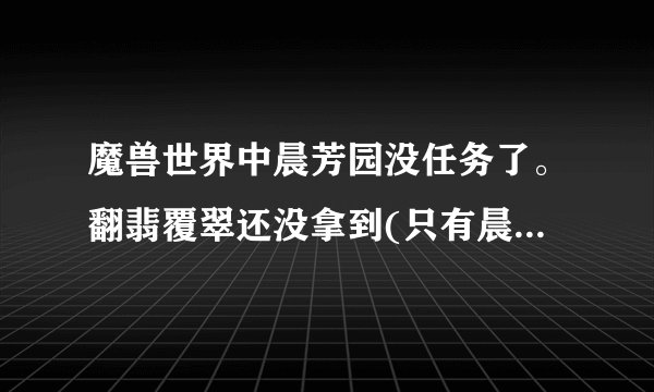 魔兽世界中晨芳园没任务了。翻翡覆翠还没拿到(只有晨芳园没亮。。)