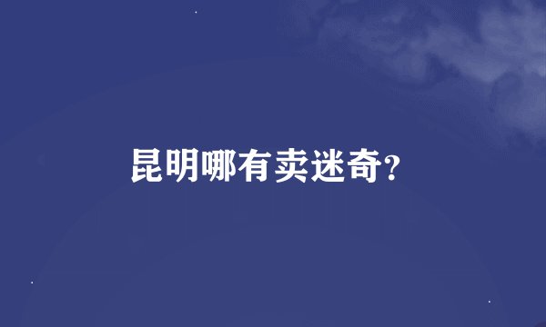 昆明哪有卖迷奇？