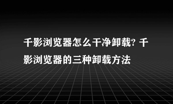 千影浏览器怎么干净卸载? 千影浏览器的三种卸载方法