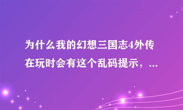 为什么我的幻想三国志4外传在玩时会有这个乱码提示，然后确定不能玩？？
