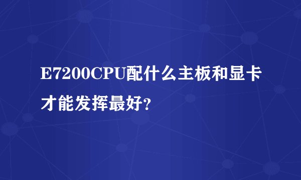 E7200CPU配什么主板和显卡才能发挥最好？