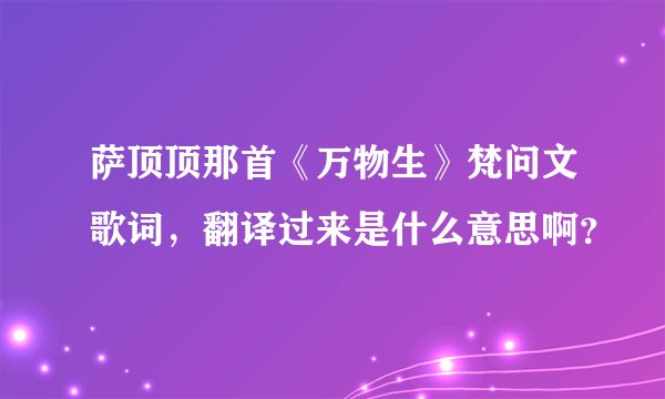 萨顶顶那首《万物生》梵问文歌词，翻译过来是什么意思啊？