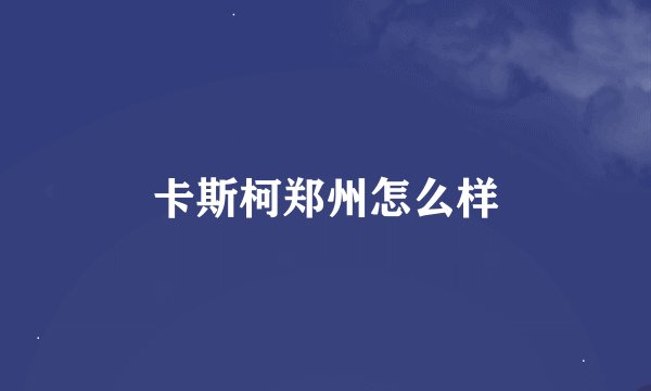 卡斯柯郑州怎么样