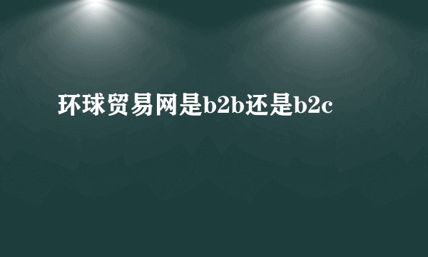 环球贸易网是b2b还是b2c