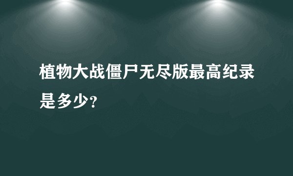 植物大战僵尸无尽版最高纪录是多少？