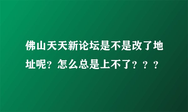 佛山天天新论坛是不是改了地址呢？怎么总是上不了？？？