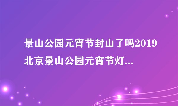 景山公园元宵节封山了吗2019北京景山公园元宵节灯会时间+地点