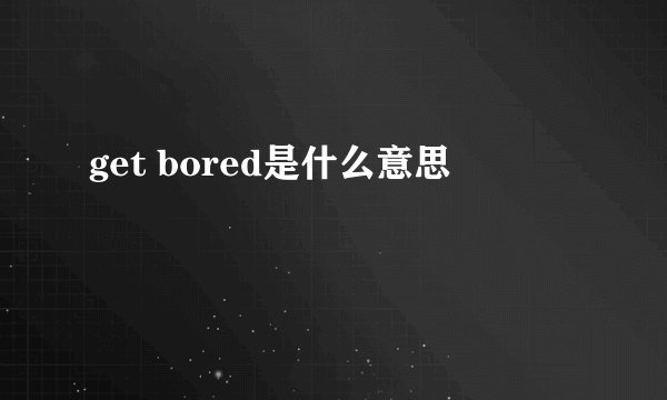get bored是什么意思