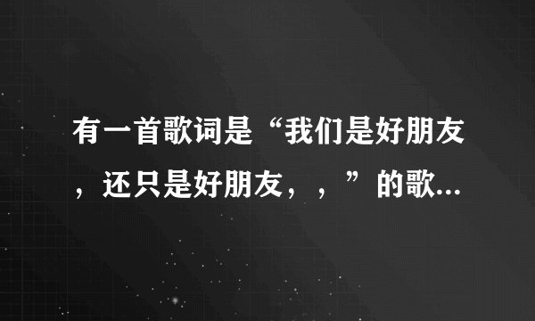 有一首歌词是“我们是好朋友，还只是好朋友，，”的歌名叫什么？