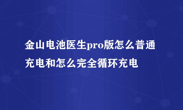 金山电池医生pro版怎么普通充电和怎么完全循环充电