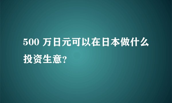 500 万日元可以在日本做什么投资生意？