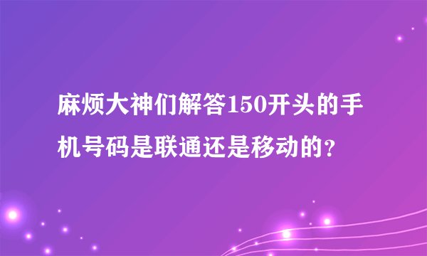 麻烦大神们解答150开头的手机号码是联通还是移动的？