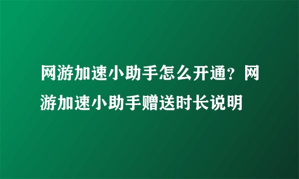 网游加速小助手怎么开通？网游加速小助手赠送时长说明
