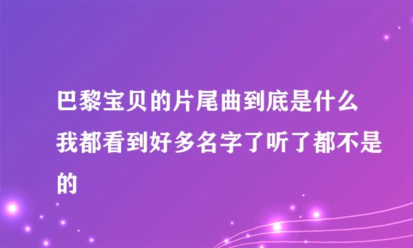 巴黎宝贝的片尾曲到底是什么我都看到好多名字了听了都不是的