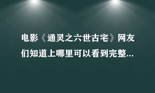 电影《通灵之六世古宅》网友们知道上哪里可以看到完整高清的吗?