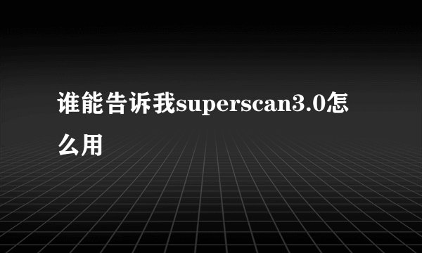 谁能告诉我superscan3.0怎么用