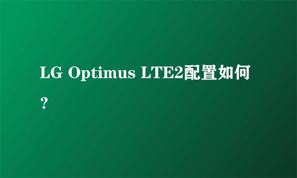 LG Optimus LTE2配置如何？