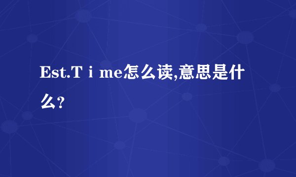 Est.Tⅰme怎么读,意思是什么？