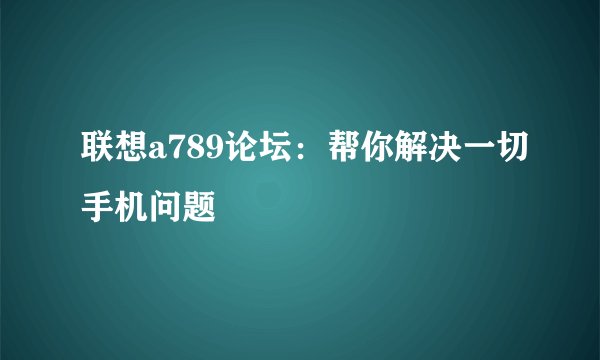 联想a789论坛：帮你解决一切手机问题