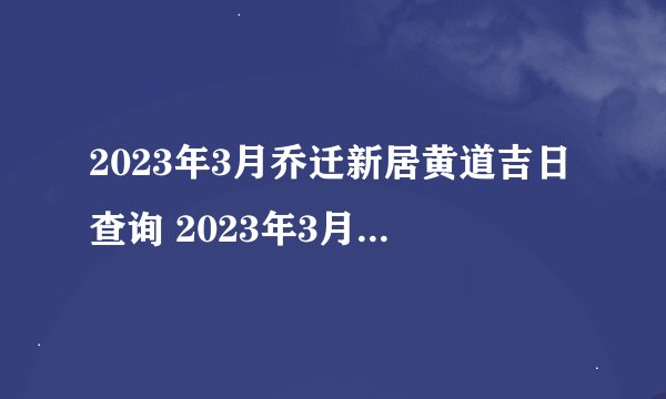 2023年3月乔迁新居黄道吉日查询 2023年3月乔迁新居黄道吉日有哪几天
