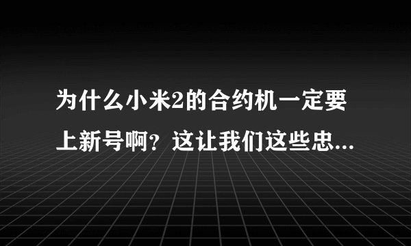 为什么小米2的合约机一定要上新号啊？这让我们这些忠诚了这么多年的老用户很是不爽？有人能够解释下吗？
