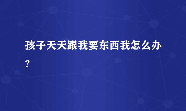 孩子天天跟我要东西我怎么办?