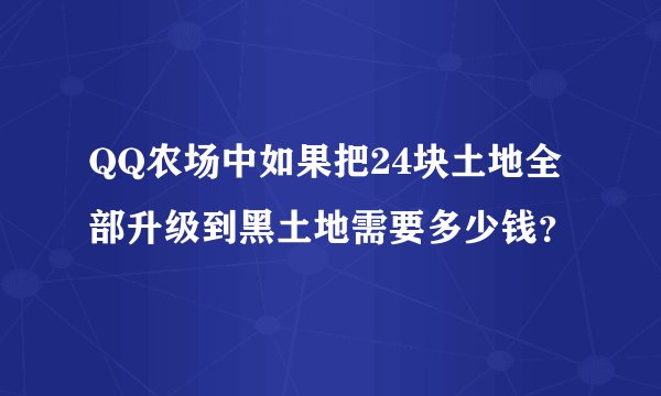 QQ农场中如果把24块土地全部升级到黑土地需要多少钱？