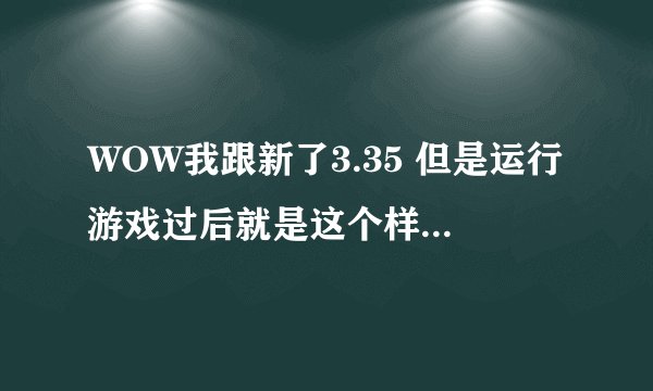 WOW我跟新了3.35 但是运行游戏过后就是这个样子········无法运行。。。（我在玩魔兽私服。。。） 