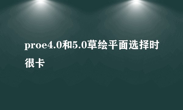 proe4.0和5.0草绘平面选择时很卡