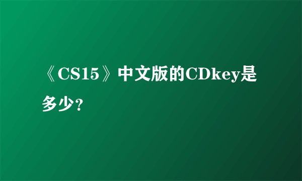 《CS15》中文版的CDkey是多少？