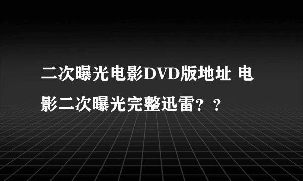 二次曝光电影DVD版地址 电影二次曝光完整迅雷？？