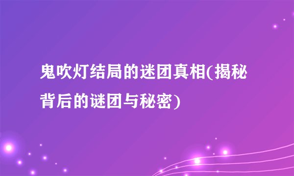 鬼吹灯结局的迷团真相(揭秘背后的谜团与秘密)