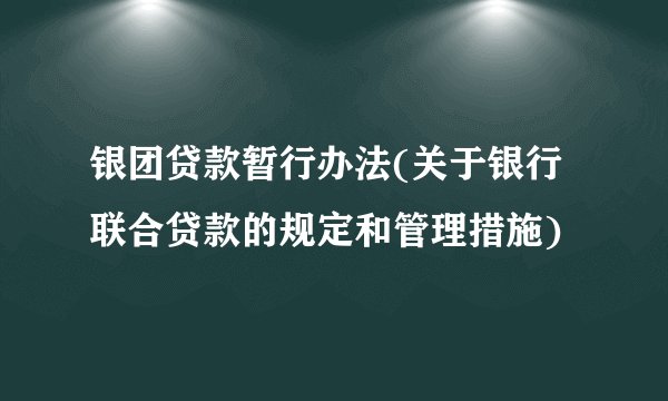 银团贷款暂行办法(关于银行联合贷款的规定和管理措施)