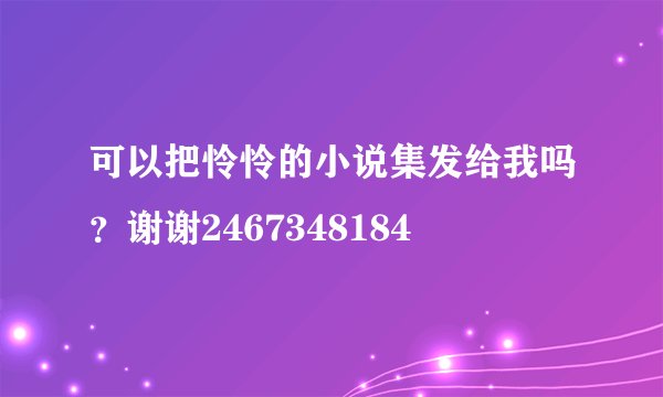 可以把怜怜的小说集发给我吗？谢谢2467348184