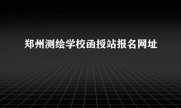 郑州测绘学校函授站报名网址