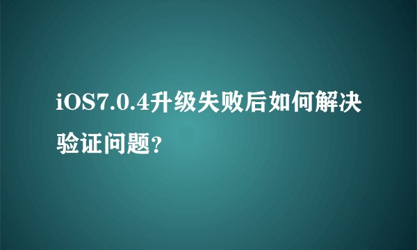 iOS7.0.4升级失败后如何解决验证问题？