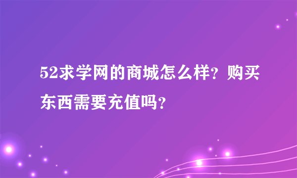 52求学网的商城怎么样？购买东西需要充值吗？