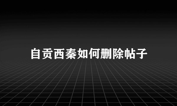 自贡西秦如何删除帖子