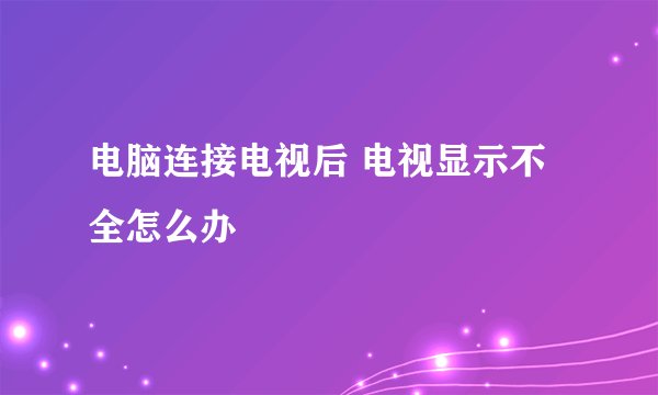 电脑连接电视后 电视显示不全怎么办
