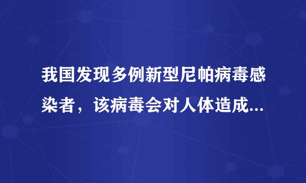 我国发现多例新型尼帕病毒感染者，该病毒会对人体造成哪些危害