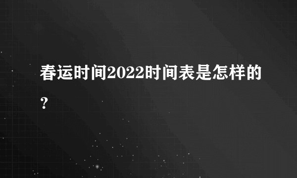 春运时间2022时间表是怎样的？