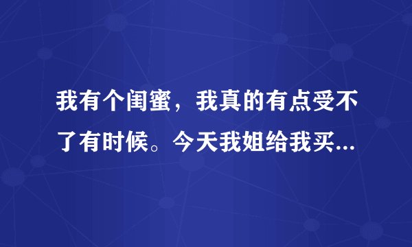 我有个闺蜜，我真的有点受不了有时候。今天我姐给我买了两个馍夹火腿，我问她吃不吃，她说一会吃，然后过