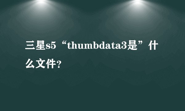 三星s5“thumbdata3是”什么文件？