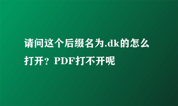 请问这个后缀名为.dk的怎么打开？PDF打不开呢