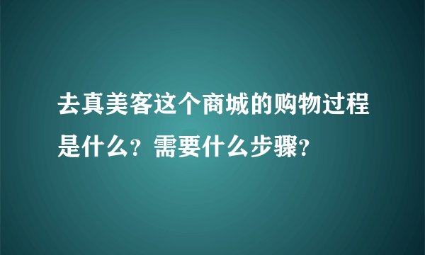 去真美客这个商城的购物过程是什么？需要什么步骤？