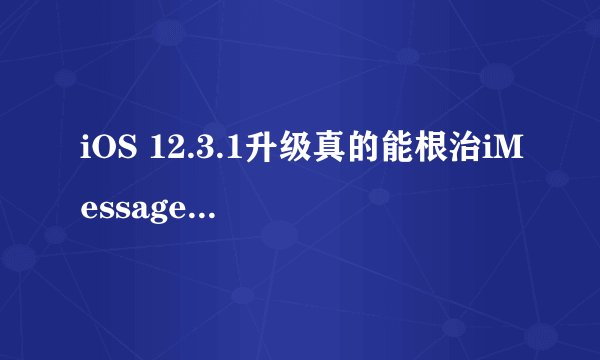 iOS 12.3.1升级真的能根治iMessage接收垃圾信息的问题吗？